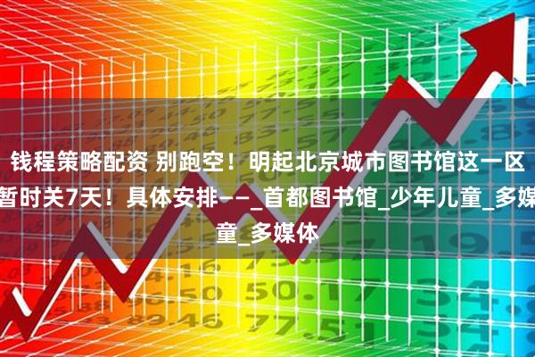 钱程策略配资 别跑空！明起北京城市图书馆这一区域暂时关7天！具体安排——_首都图书馆_少年儿童_多媒体