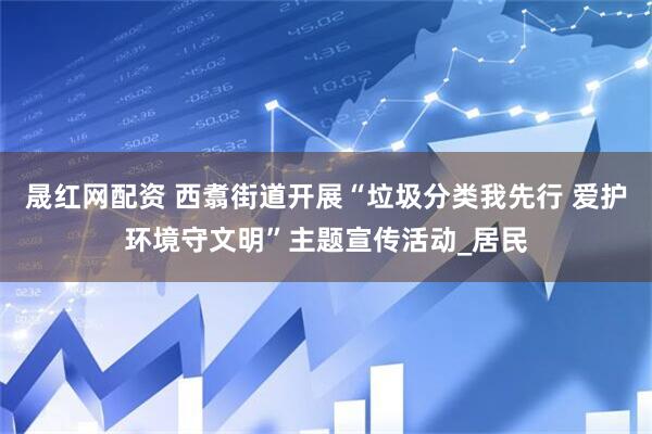 晟红网配资 西翥街道开展“垃圾分类我先行 爱护环境守文明”主题宣传活动_居民