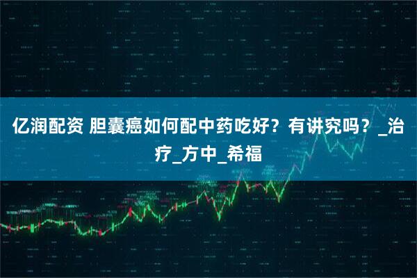 亿润配资 胆囊癌如何配中药吃好？有讲究吗？_治疗_方中_希福