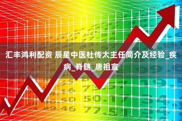 汇丰鸿利配资 辰星中医杜传太主任简介及经验_疾病_脊髓_唐祖宣