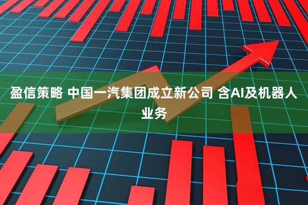 盈信策略 中国一汽集团成立新公司 含AI及机器人业务
