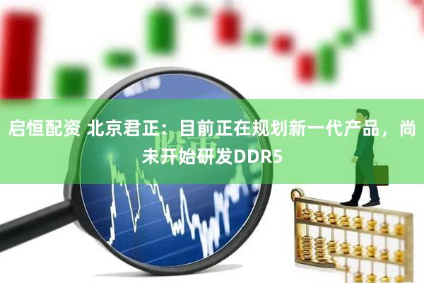 启恒配资 北京君正：目前正在规划新一代产品，尚未开始研发DDR5