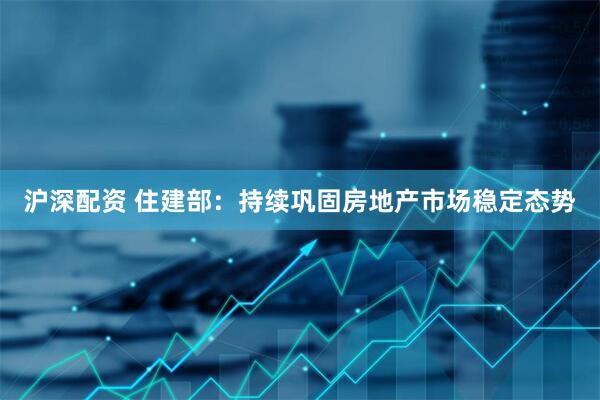 沪深配资 住建部：持续巩固房地产市场稳定态势