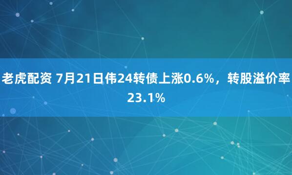 老虎配资 7月21日伟24转债上涨0.6%，转股溢价率23.1%