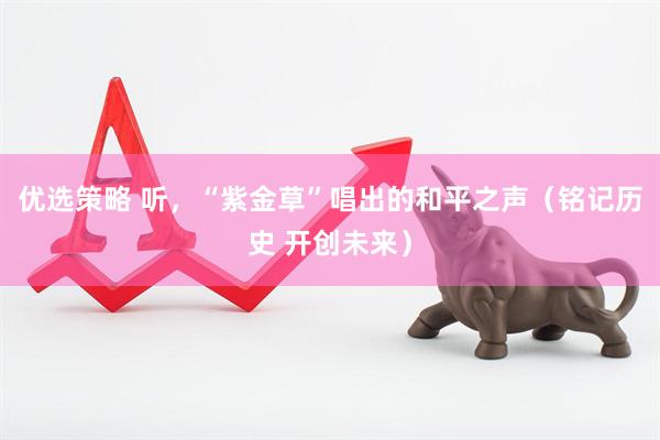 优选策略 听，“紫金草”唱出的和平之声（铭记历史 开创未来）