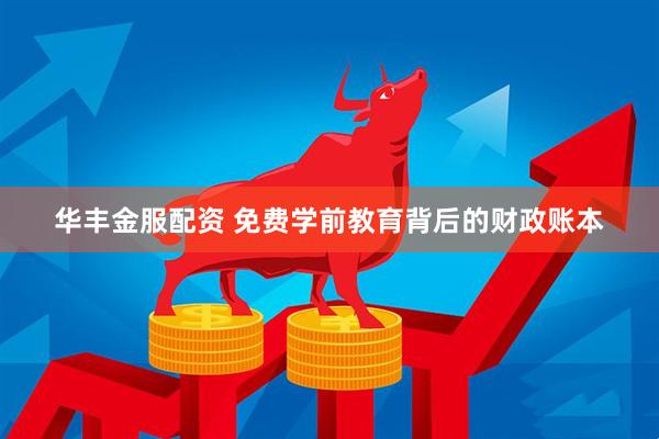 华丰金服配资 免费学前教育背后的财政账本