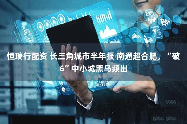 恒瑞行配资 长三角城市半年报 南通超合肥，“破6”中小城黑马频出