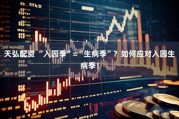 天弘配资 “入园季”=“生病季”？如何应对入园生病季！