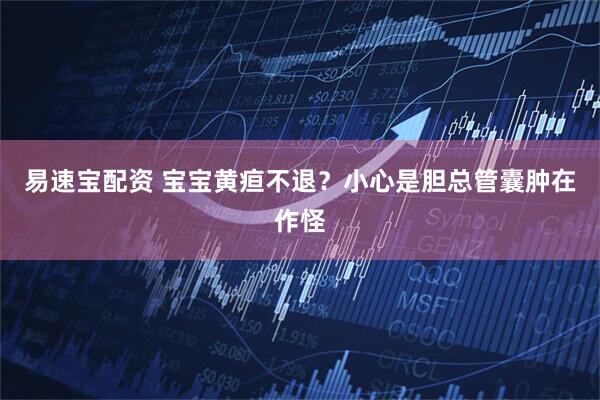 易速宝配资 宝宝黄疸不退？小心是胆总管囊肿在作怪