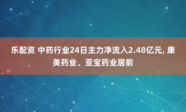 乐配资 中药行业24日主力净流入2.48亿元, 康美药业、亚宝药业居前
