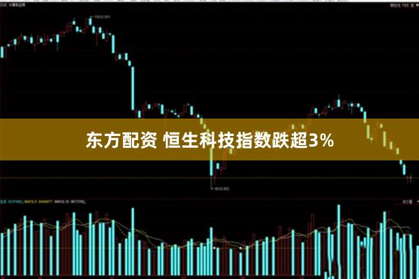 东方配资 恒生科技指数跌超3%