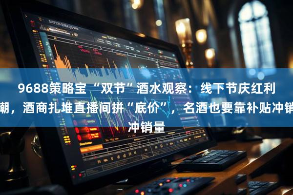 9688策略宝 “双节”酒水观察：线下节庆红利退潮，酒商扎堆直播间拼“底价”，名酒也要靠补贴冲销量