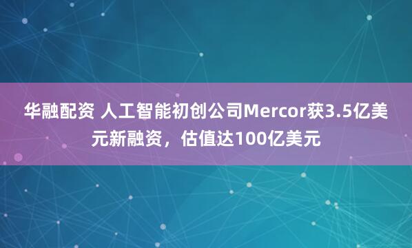 华融配资 人工智能初创公司Mercor获3.5亿美元新融资，估值达100亿美元
