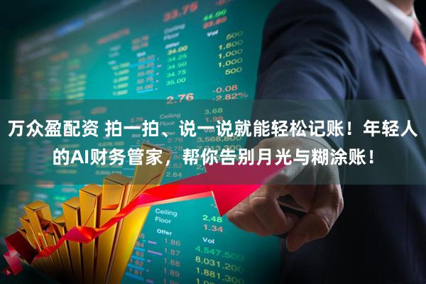 万众盈配资 拍一拍、说一说就能轻松记账！年轻人的AI财务管家，帮你告别月光与糊涂账！