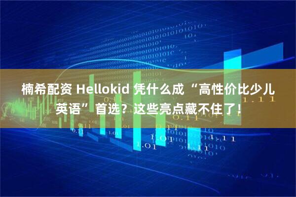 楠希配资 Hellokid 凭什么成 “高性价比少儿英语” 首选？这些亮点藏不住了！