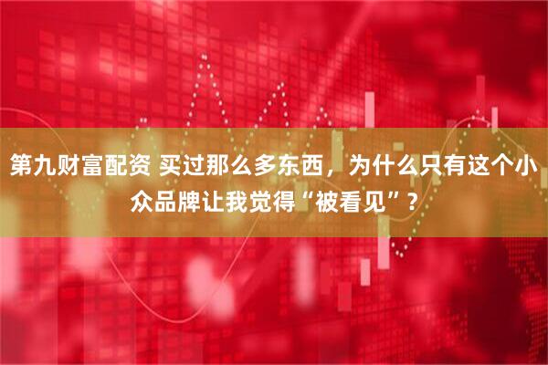 第九财富配资 买过那么多东西，为什么只有这个小众品牌让我觉得“被看见”？