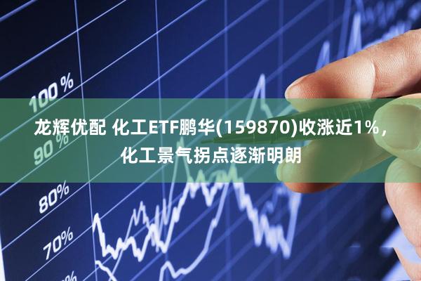 龙辉优配 化工ETF鹏华(159870)收涨近1%，化工景气拐点逐渐明朗