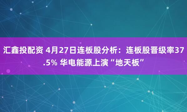 汇鑫投配资 4月27日连板股分析：连板股晋级率37.5% 华电能源上演“地天板”